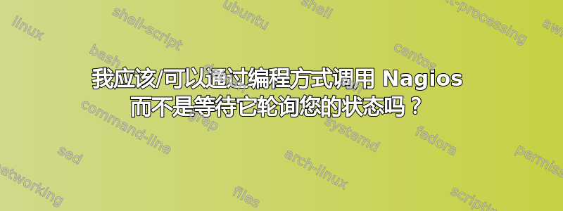 我应该/可以通过编程方式调用 Nagios 而不是等待它轮询您的状态吗？