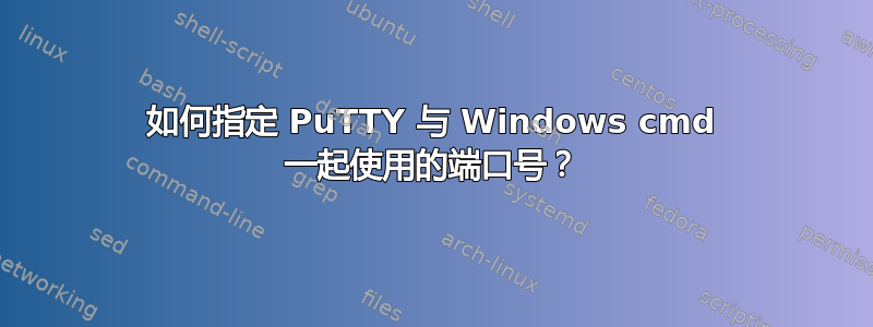 如何指定 PuTTY 与 Windows cmd 一起使用的端口号？