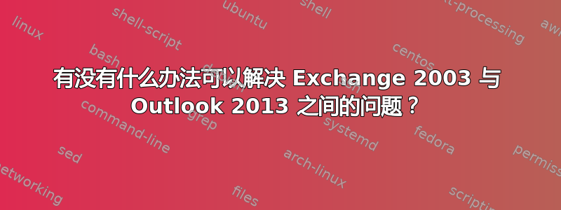 有没有什么办法可以解决 Exchange 2003 与 Outlook 2013 之间的问题？