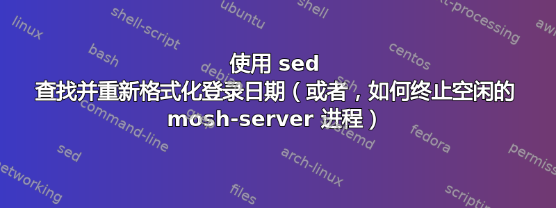 使用 sed 查找并重新格式化登录日期（或者，如何终止空闲的 mosh-server 进程）