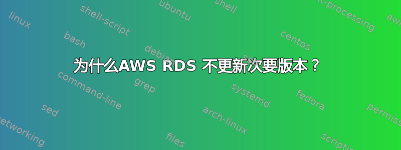 为什么AWS RDS 不更新次要版本？