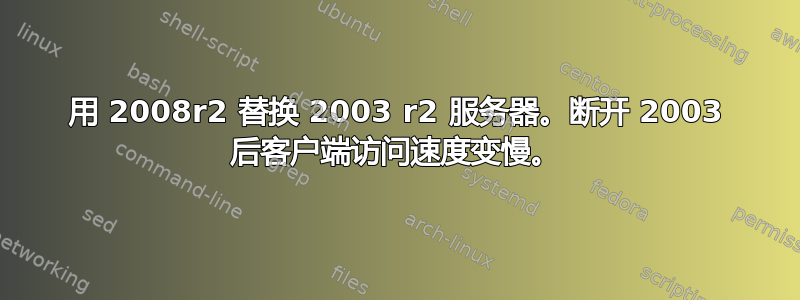 用 2008r2 替换 2003 r2 服务器。断开 2003 后客户端访问速度变慢。