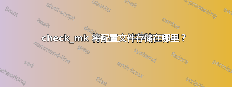 check_mk 将配置文件存储在哪里？