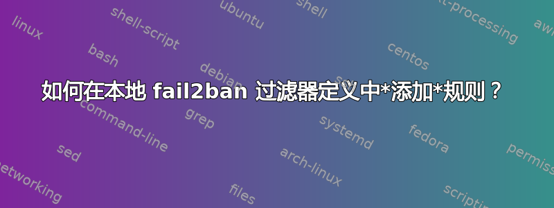 如何在本地 fail2ban 过滤器定义中*添加*规则？