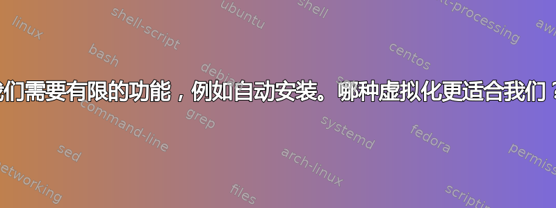 我们需要有限的功能，例如自动安装。哪种虚拟化更适合我们？