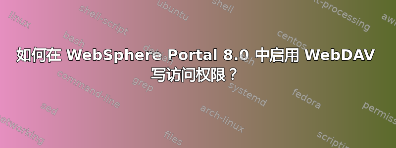 如何在 WebSphere Portal 8.0 中启用 WebDAV 写访问权限？