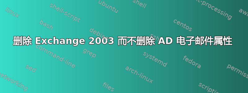 删除 Exchange 2003 而不删除 AD 电子邮件属性