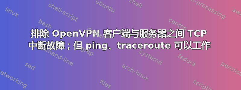 排除 OpenVPN 客户端与服务器之间 TCP 中断故障；但 ping、traceroute 可以工作