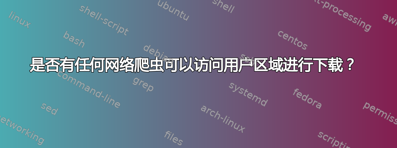 是否有任何网络爬虫可以访问用户区域进行下载？ 