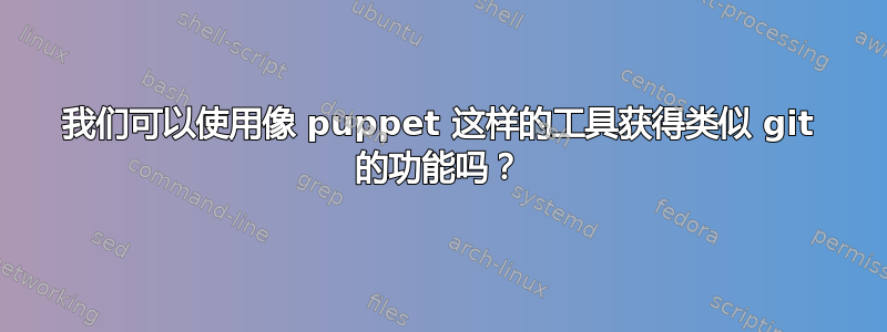 我们可以使用像 puppet 这样的工具获得类似 git 的功能吗？