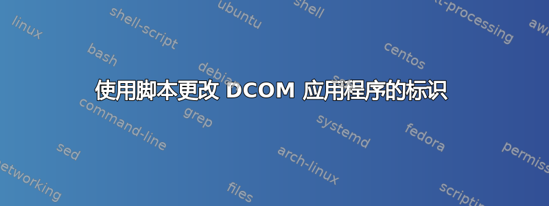 使用脚本更改 DCOM 应用程序的标识