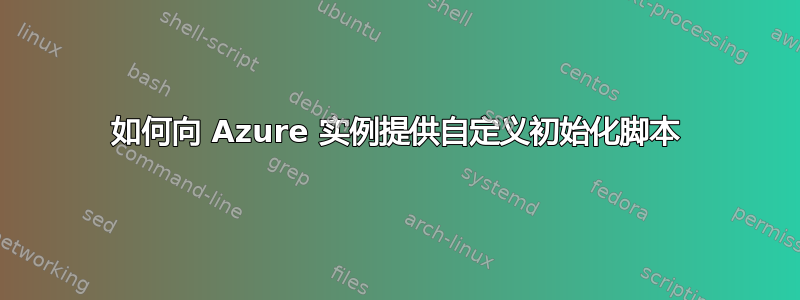 如何向 Azure 实例提供自定义初始化脚本