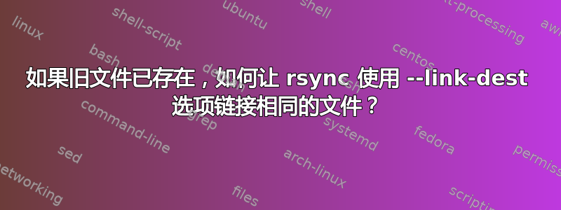 如果旧文件已存在，如何让 rsync 使用 --link-dest 选项链接相同的文件？