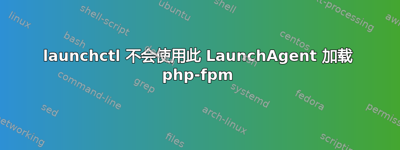 launchctl 不会使用此 LaunchAgent 加载 php-fpm