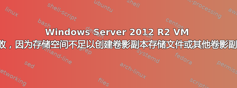 Windows Server 2012 R2 VM 备份失败，因为存储空间不足以创建卷影副本存储文件或其他卷影副本数据