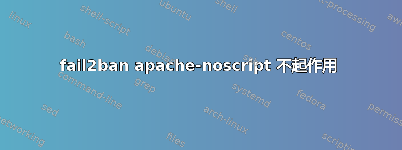 fail2ban apache-noscript 不起作用