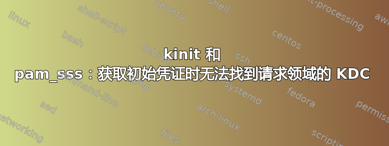 kinit 和 pam_sss：获取初始凭证时无法找到请求领域的 KDC