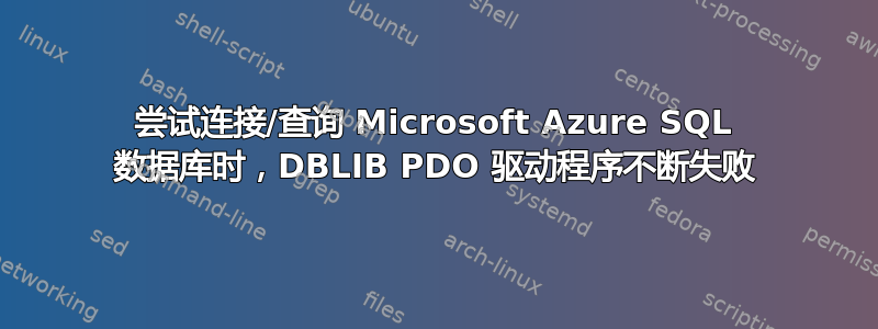 尝试连接/查询 Microsoft Azure SQL 数据库时，DBLIB PDO 驱动程序不断失败