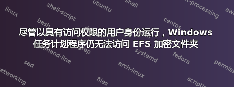 尽管以具有访问权限的用户身份运行，Windows 任务计划程序仍无法访问 EFS 加密文件夹