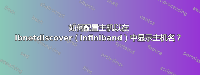 如何配置主机以在 ibnetdiscover（infiniband）中显示主机名？