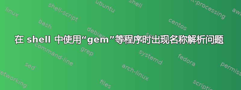 在 shell 中使用“gem”等程序时出现名称解析问题