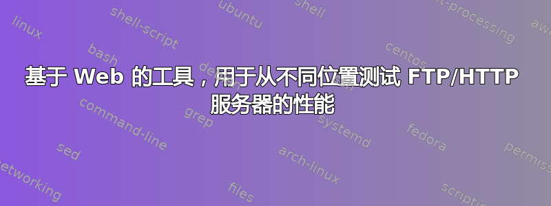 基于 Web 的工具，用于从不同位置测试 FTP/HTTP 服务器的性能