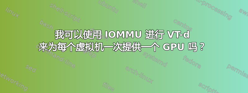 我可以使用 IOMMU 进行 VT-d 来为每个虚拟机一次提供一个 GPU 吗？