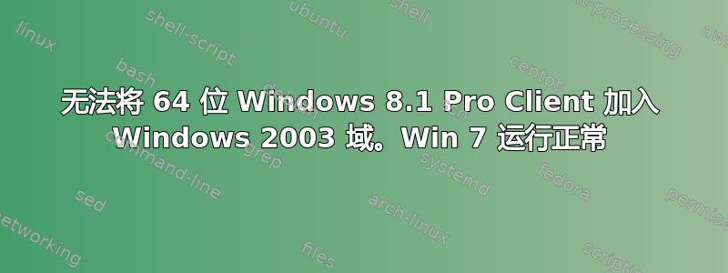 无法将 64 位 Windows 8.1 Pro Client 加入 Windows 2003 域。Win 7 运行正常