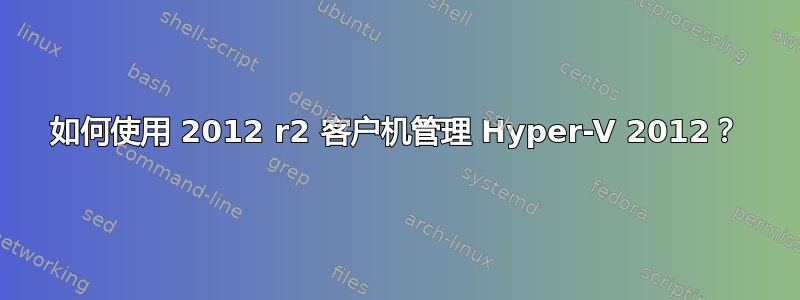 如何使用 2012 r2 客户机管理 Hyper-V 2012？