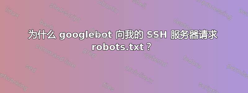 为什么 googlebot 向我的 SSH 服务器请求 robots.txt？