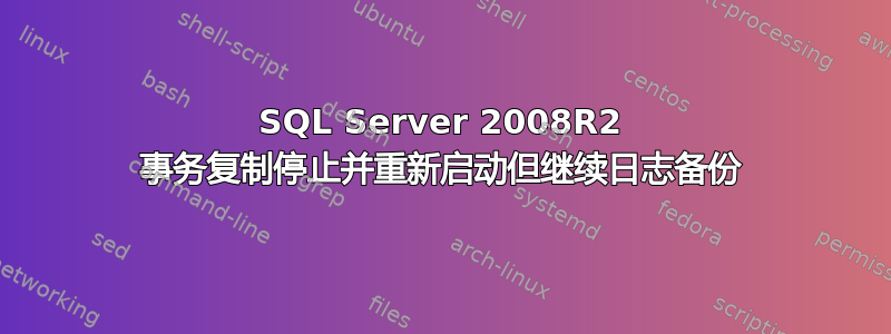 SQL Server 2008R2 事务复制停止并重新启动但继续日志备份