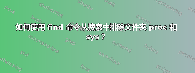 如何使用 find 命令从搜索中排除文件夹 proc 和 sys？