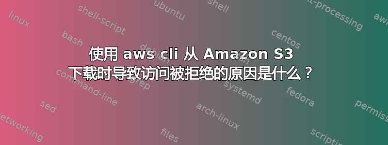 使用 aws cli 从 Amazon S3 下载时导致访问被拒绝的原因是什么？