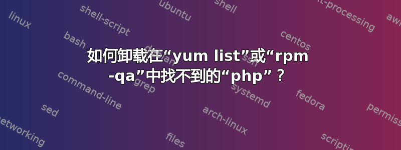 如何卸载在“yum list”或“rpm -qa”中找不到的“php”？