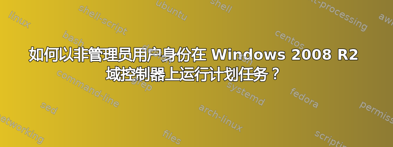 如何以非管理员用户身份在 Windows 2008 R2 域控制器上运行计划任务？