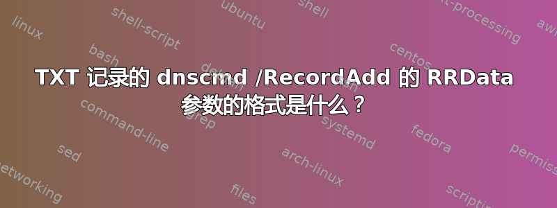 TXT 记录的 dnscmd /RecordAdd 的 RRData 参数的格式是什么？