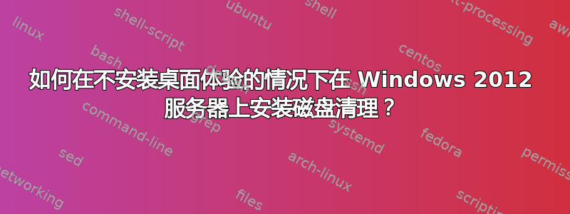 如何在不安装桌面体验的情况下在 Windows 2012 服务器上安装磁盘清理？