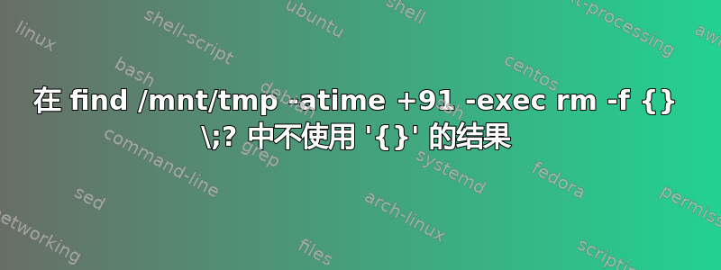 在 find /mnt/tmp -atime +91 -exec rm -f {} \;? 中不使用 '{}' 的结果