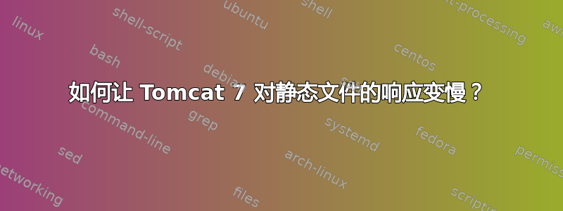 如何让 Tomcat 7 对静态文件的响应变慢？