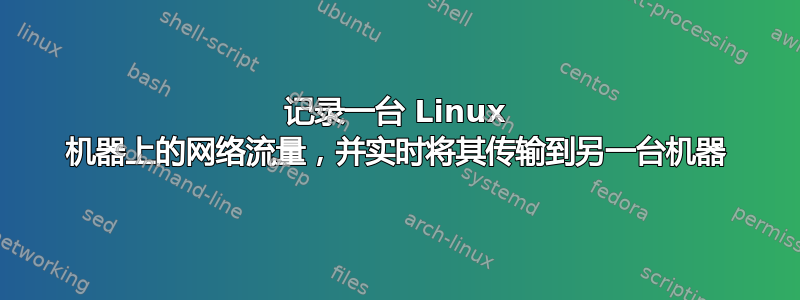 记录一台 Linux 机器上的网络流量，并实时将其传输到另一台机器