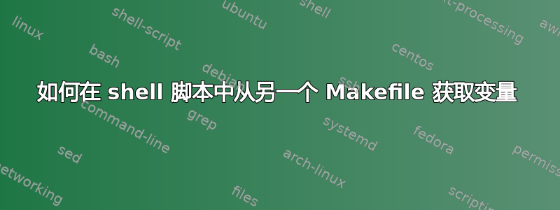 如何在 shell 脚本中从另一个 Makefile 获取变量