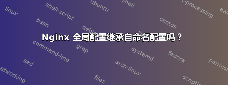 Nginx 全局配置继承自命名配置吗？