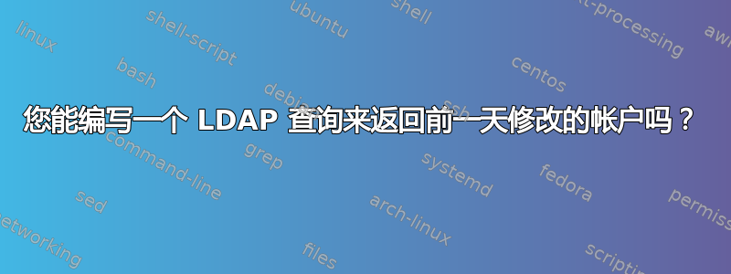 您能编写一个 LDAP 查询来返回前一天修改的帐户吗？