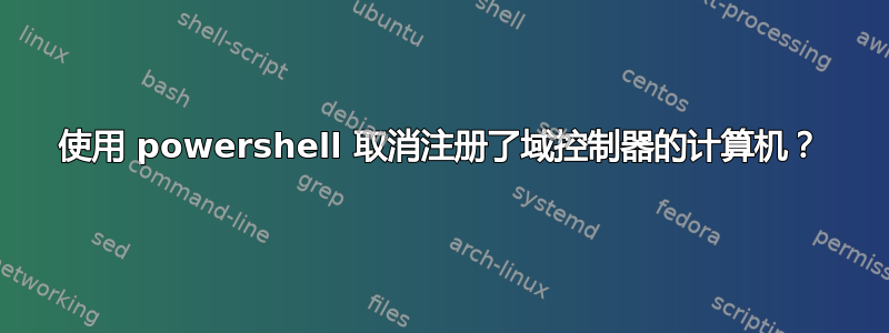 使用 powershell 取消注册了域控制器的计算机？