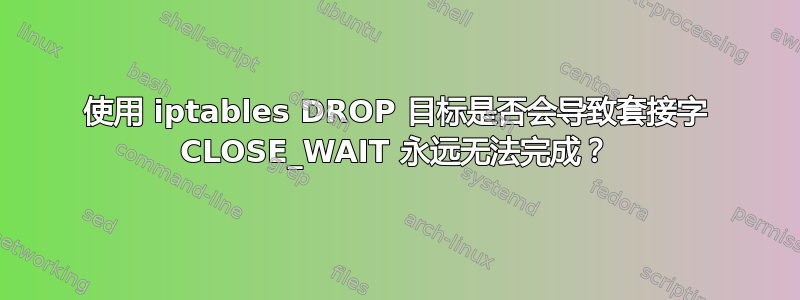 使用 iptables DROP 目标是否会导致套接字 CLOSE_WAIT 永远无法完成？