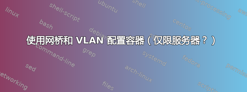 使用网桥和 VLAN 配置容器（仅限服务器？）