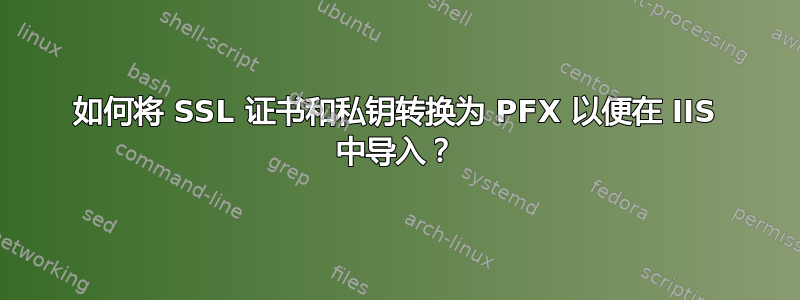 如何将 SSL 证书和私钥转换为 PFX 以便在 IIS 中导入？