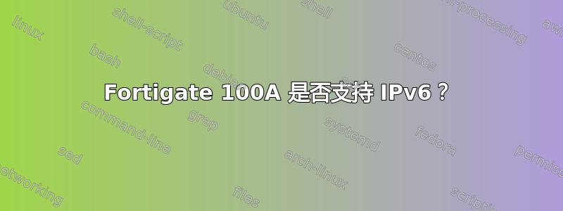 Fortigate 100A 是否支持 IPv6？