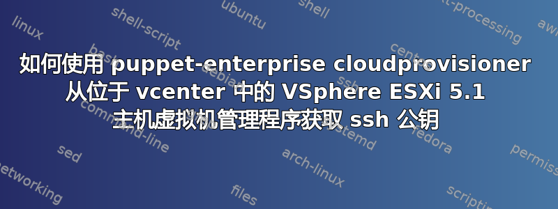 如何使用 puppet-enterprise cloudprovisioner 从位于 vcenter 中的 VSphere ESXi 5.1 主机虚拟机管理程序获取 ssh 公钥