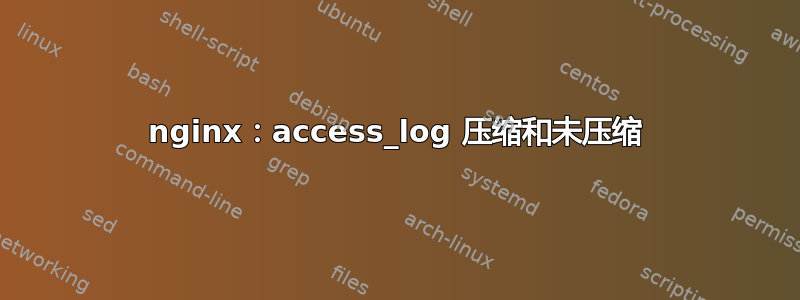 nginx：access_log 压缩和未压缩